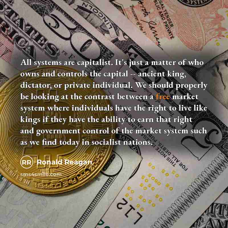 “All systems are capitalist. It's just a matter of who owns and controls the capital -- ancient king, dictator, or private individual. We should properly be looking at the contrast between a free market system where individuals have the right to live like kings if they have the ability to earn that…” quote by Ronald Reagan