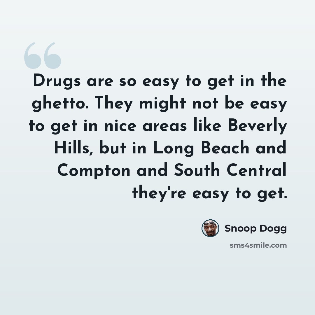 “Drugs are so easy to get in the ghetto. They might not be easy to get in nice areas like Beverly Hills, but in Long Beach and Compton and South Central they're easy to get.” quote by Snoop Dogg