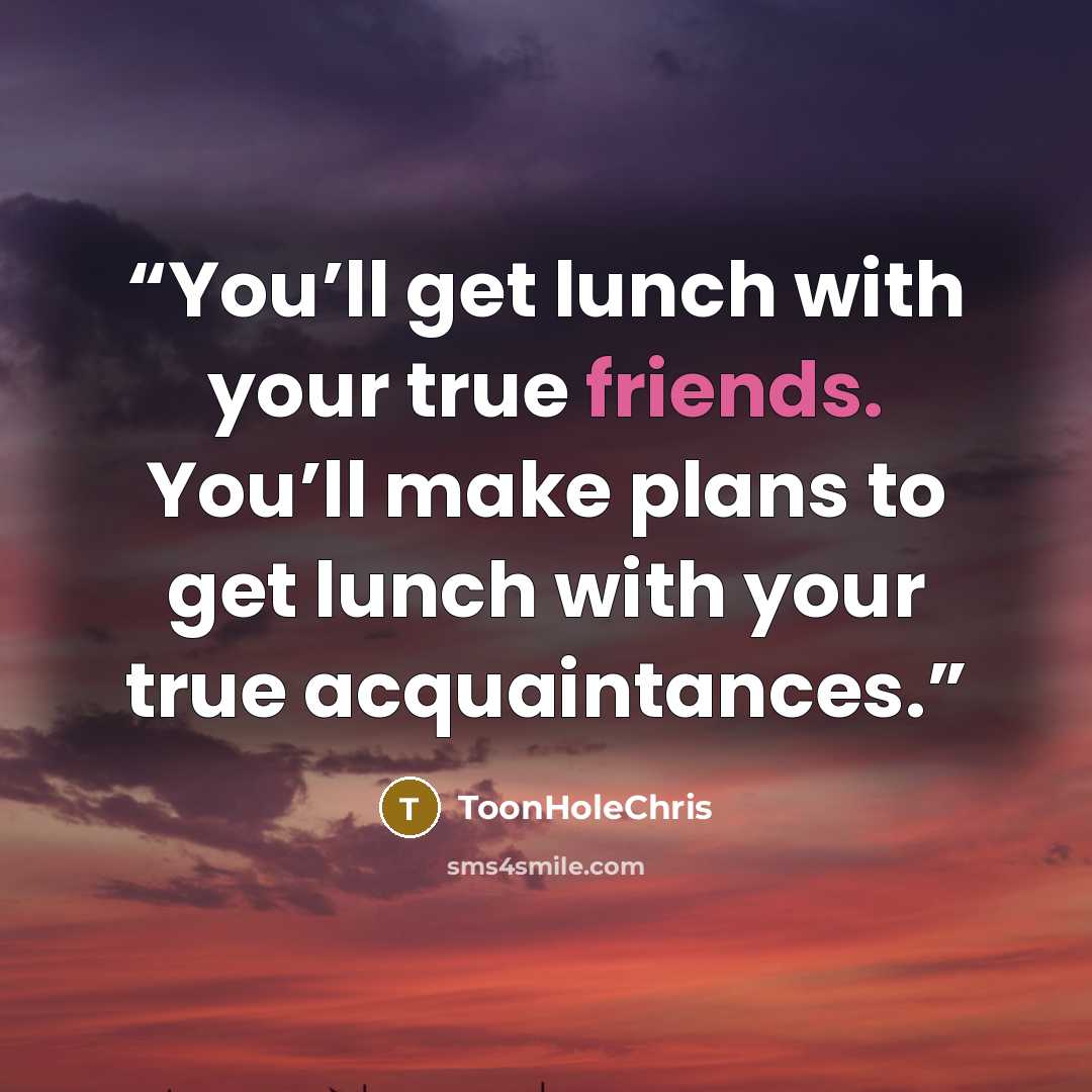 “You’ll get lunch with your true friends. You’ll make plans to get lunch with your true acquaintances.” quote by ToonHoleChris