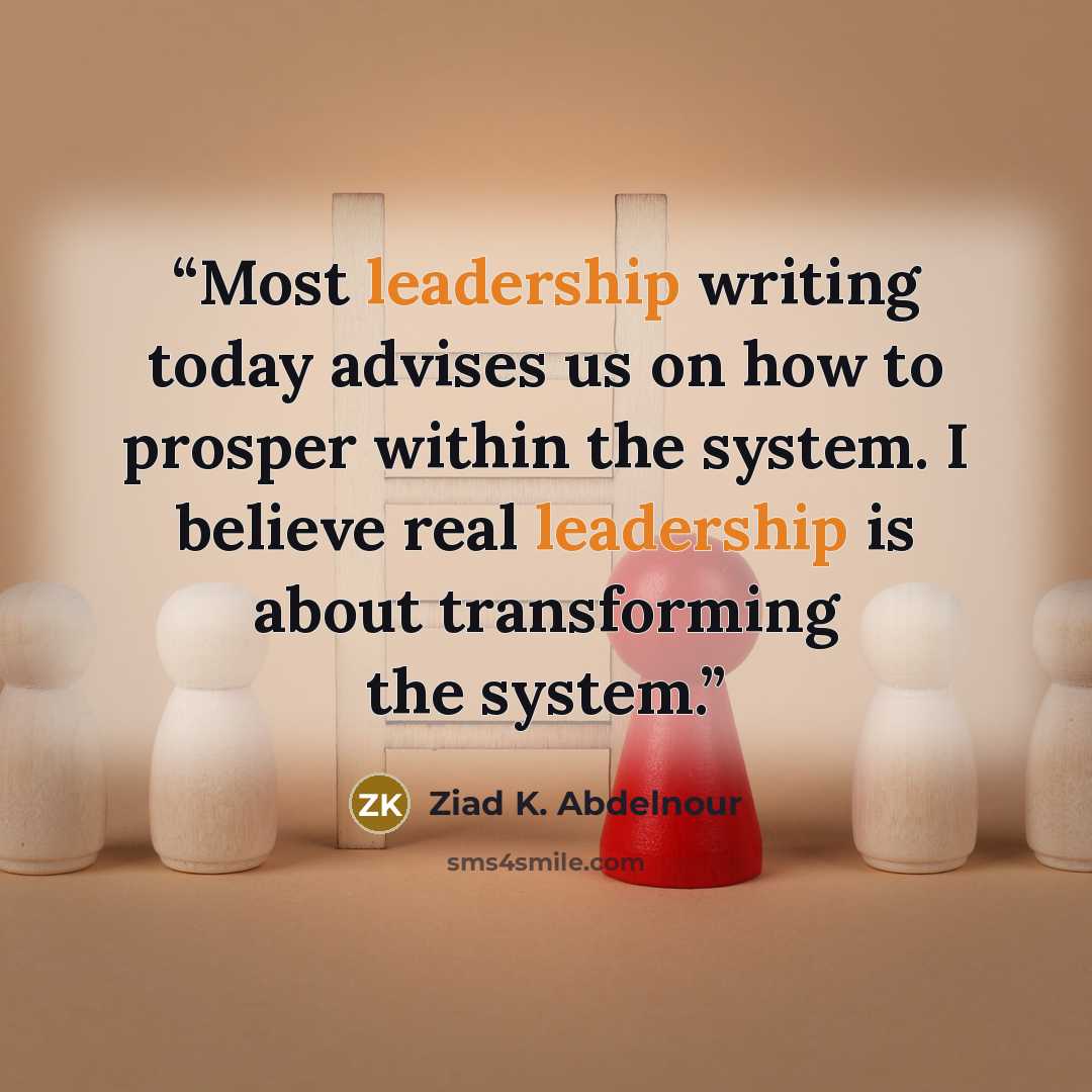“Most leadership writing today advises us on how to prosper within the system. I believe real leadership is about transforming the system.” quote by Ziad K. Abdelnour