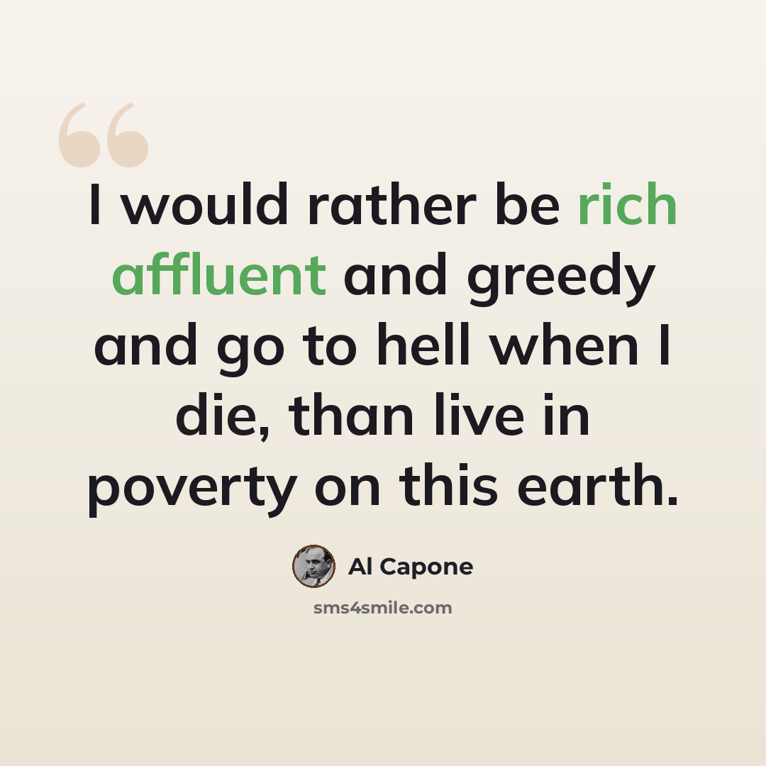“I would rather be rich affluent and greedy and go to hell when I die, than live in poverty on this earth.” quote by Al Capone