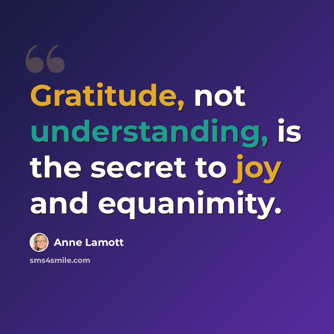 “Gratitude, not understanding, is the secret to joy and equanimity.” quote by Anne Lamott