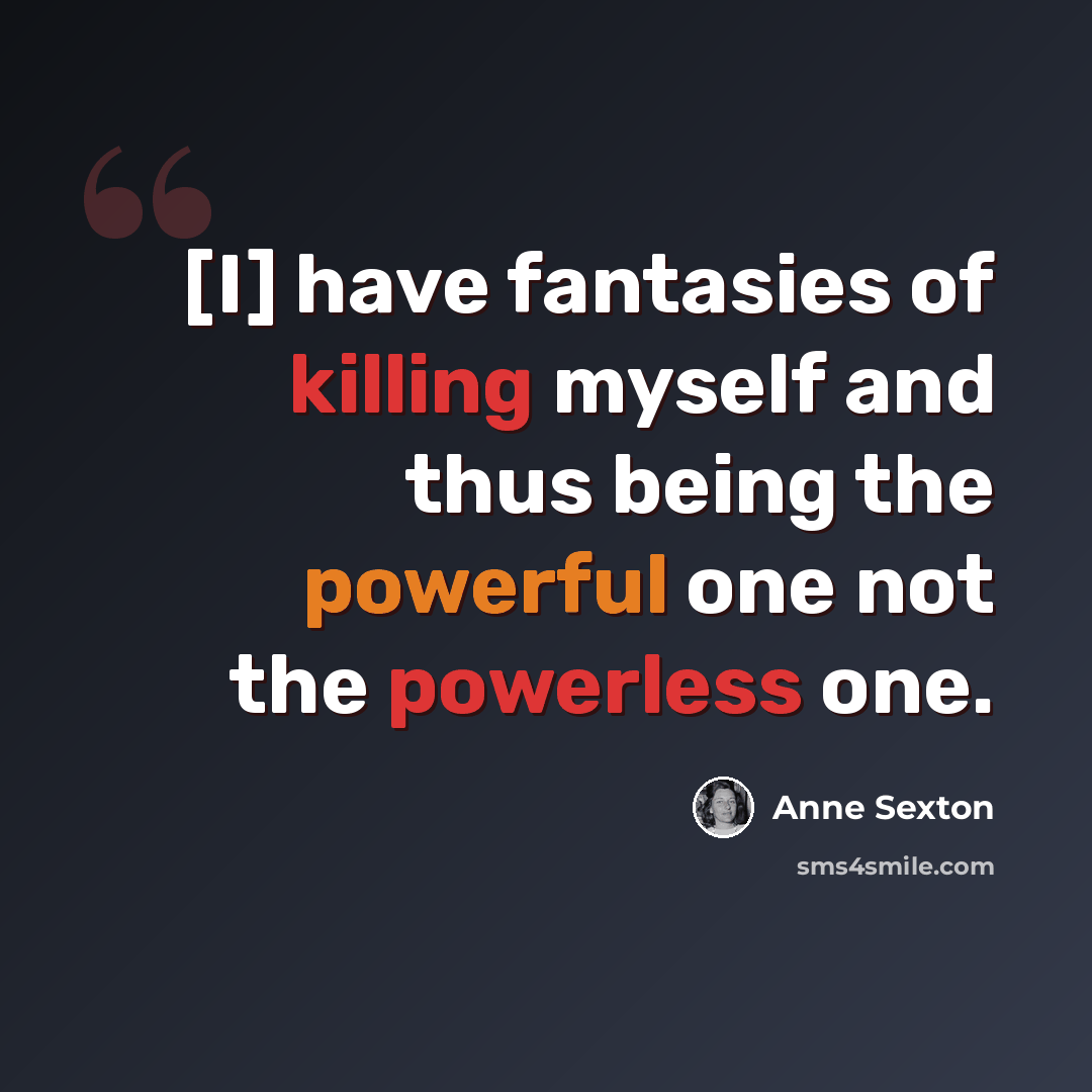 “[I] have fantasies of killing myself and thus being the powerful one not the powerless one.” quote by Anne Sexton