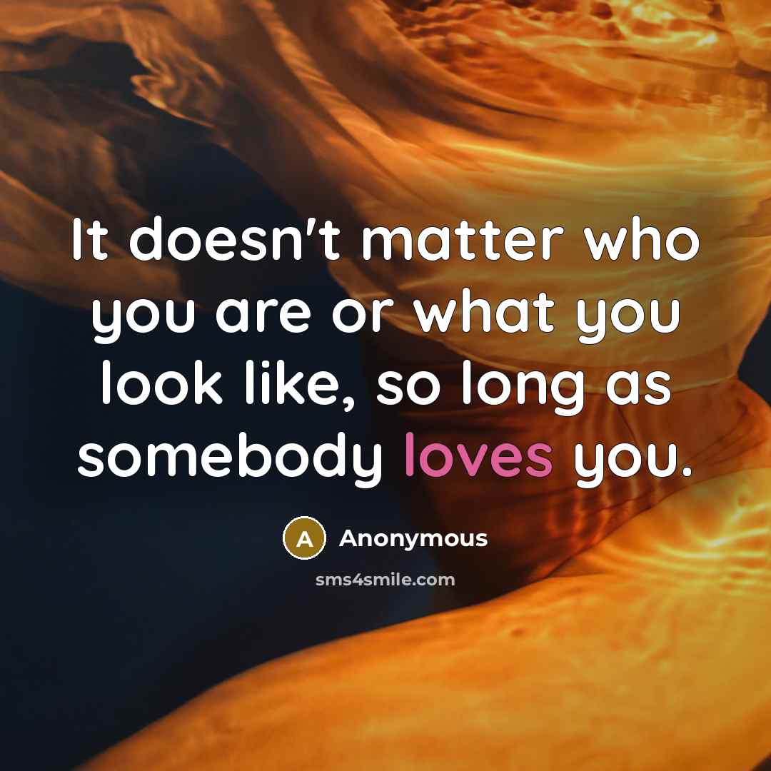 “It doesn't matter who you are or what you look like, so long as somebody loves you.” quote by Anonymous