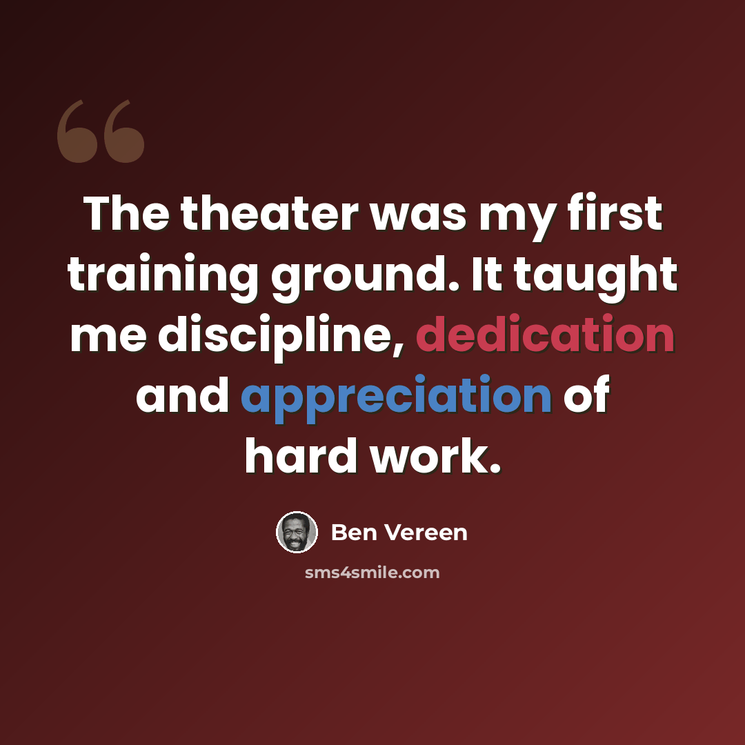 “The theater was my first training ground. It taught me discipline, dedication and appreciation of hard work.” quote by Ben Vereen