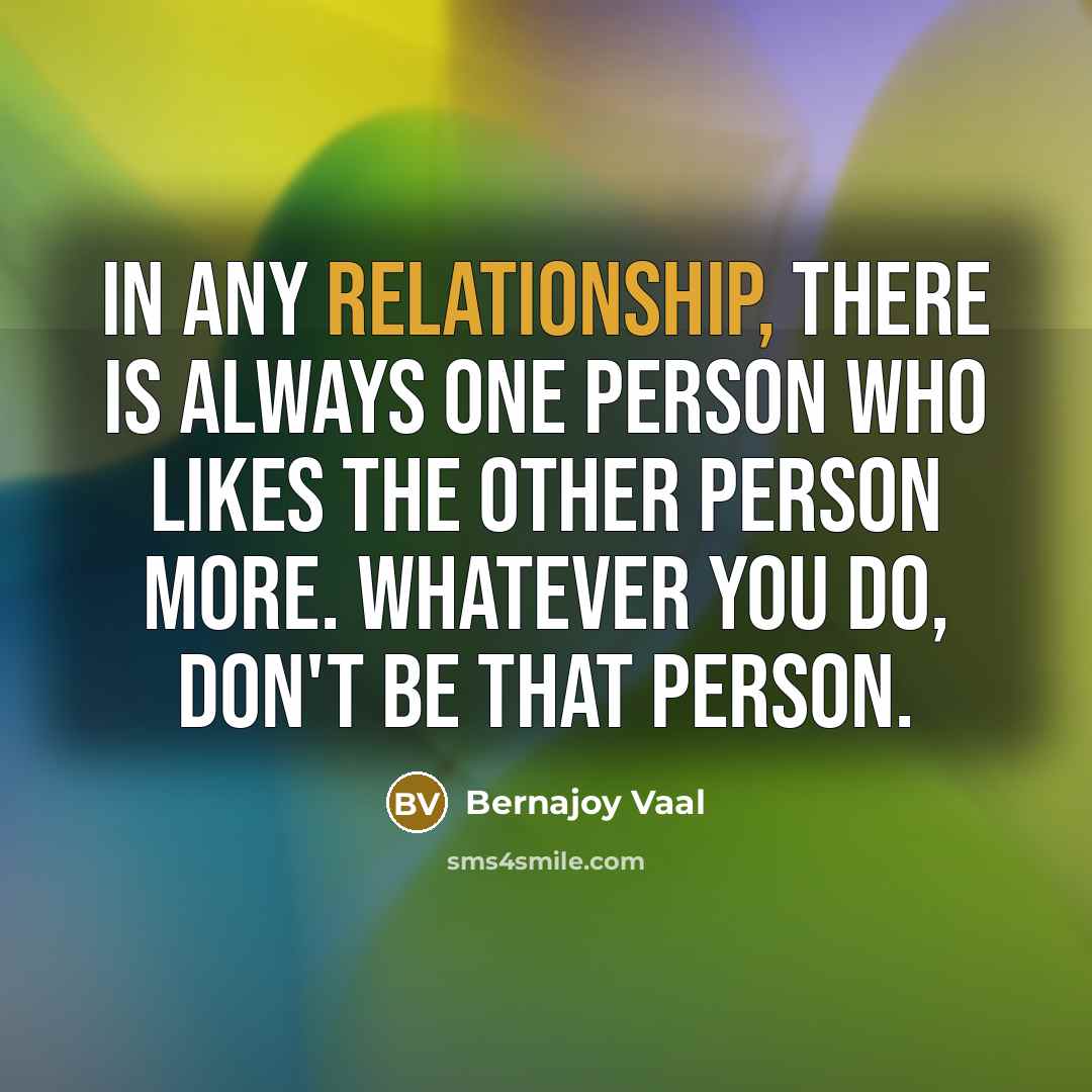 “In any relationship, there is always one person who likes the other person more. Whatever you do, don't be that person.” quote by Bernajoy Vaal