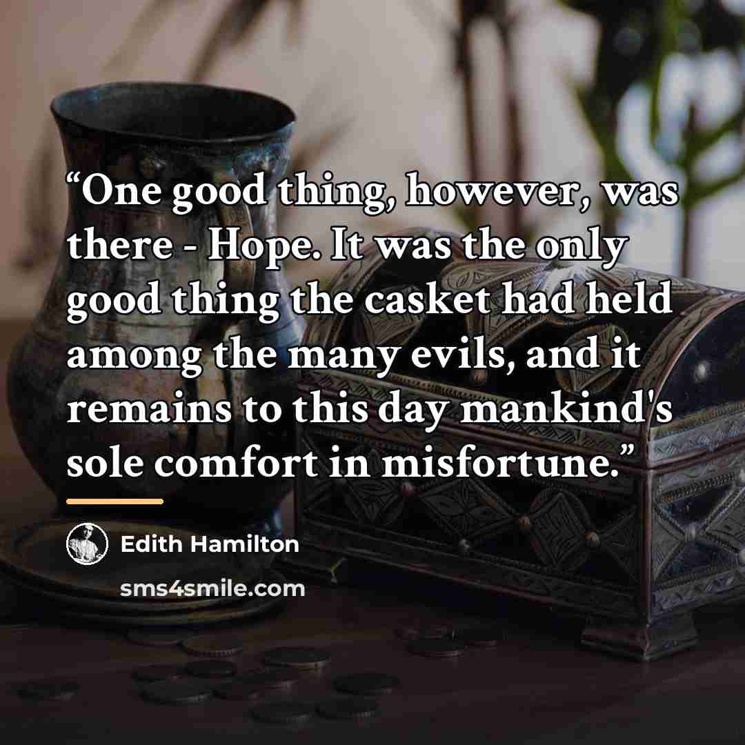 “One good thing, however, was there - Hope. It was the only good thing the casket had held among the many evils, and it remains to this day mankind's sole comfort in misfortune.” quote by Edith Hamilton