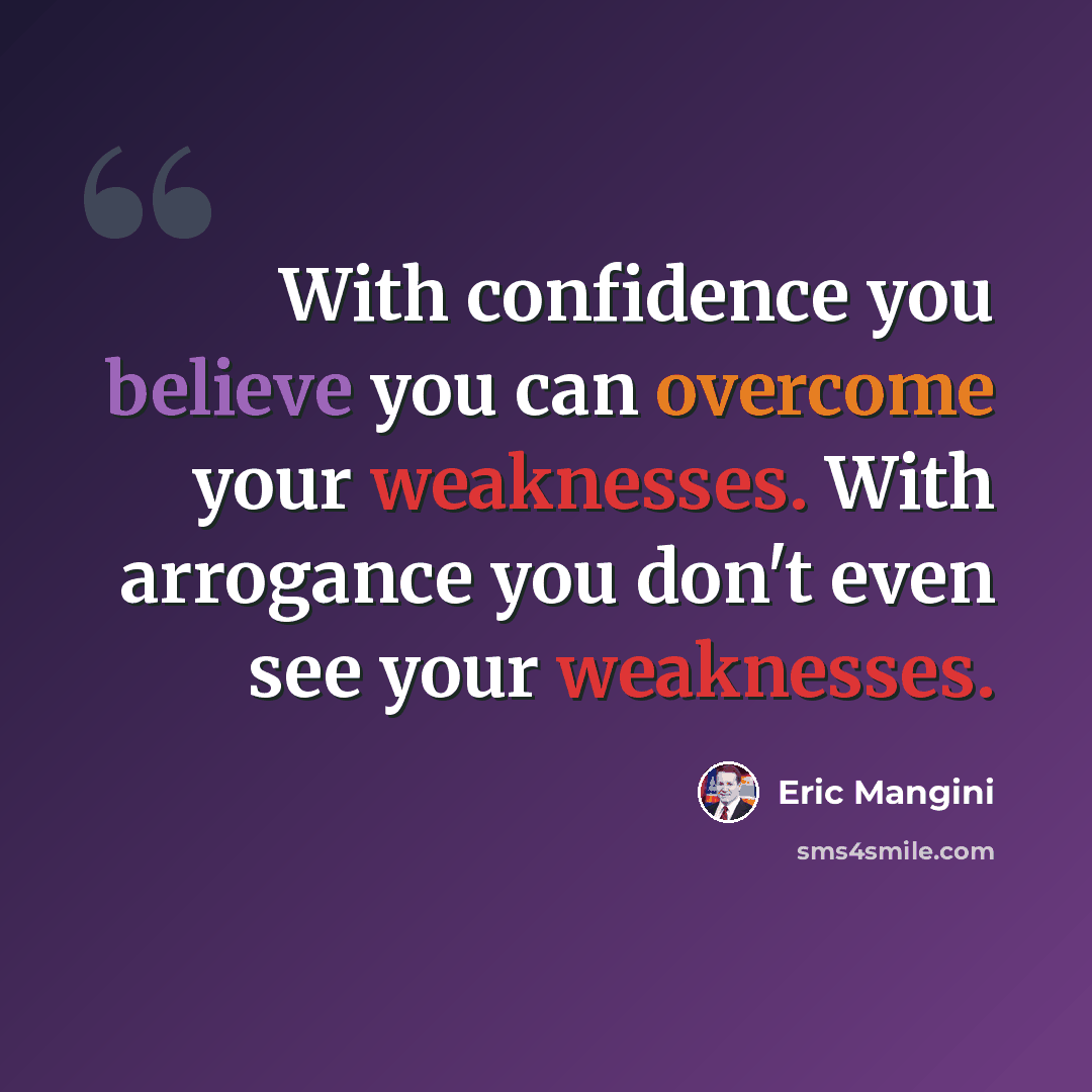 “With confidence you believe you can overcome your weaknesses. With arrogance you don't even see your weaknesses.” quote by Eric Mangini