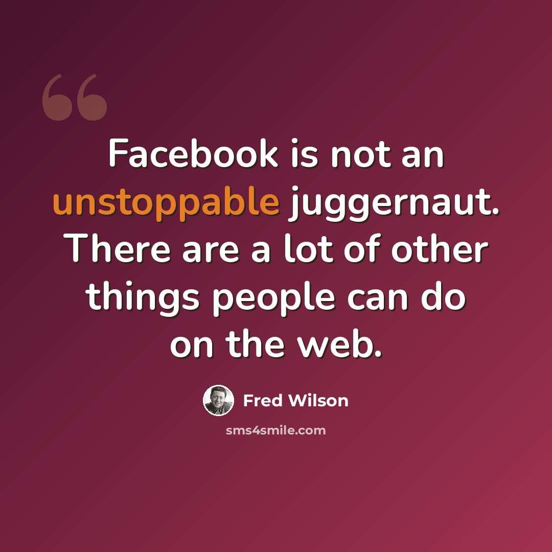 “Facebook is not an unstoppable juggernaut. There are a lot of other things people can do on the web.” quote by Fred Wilson