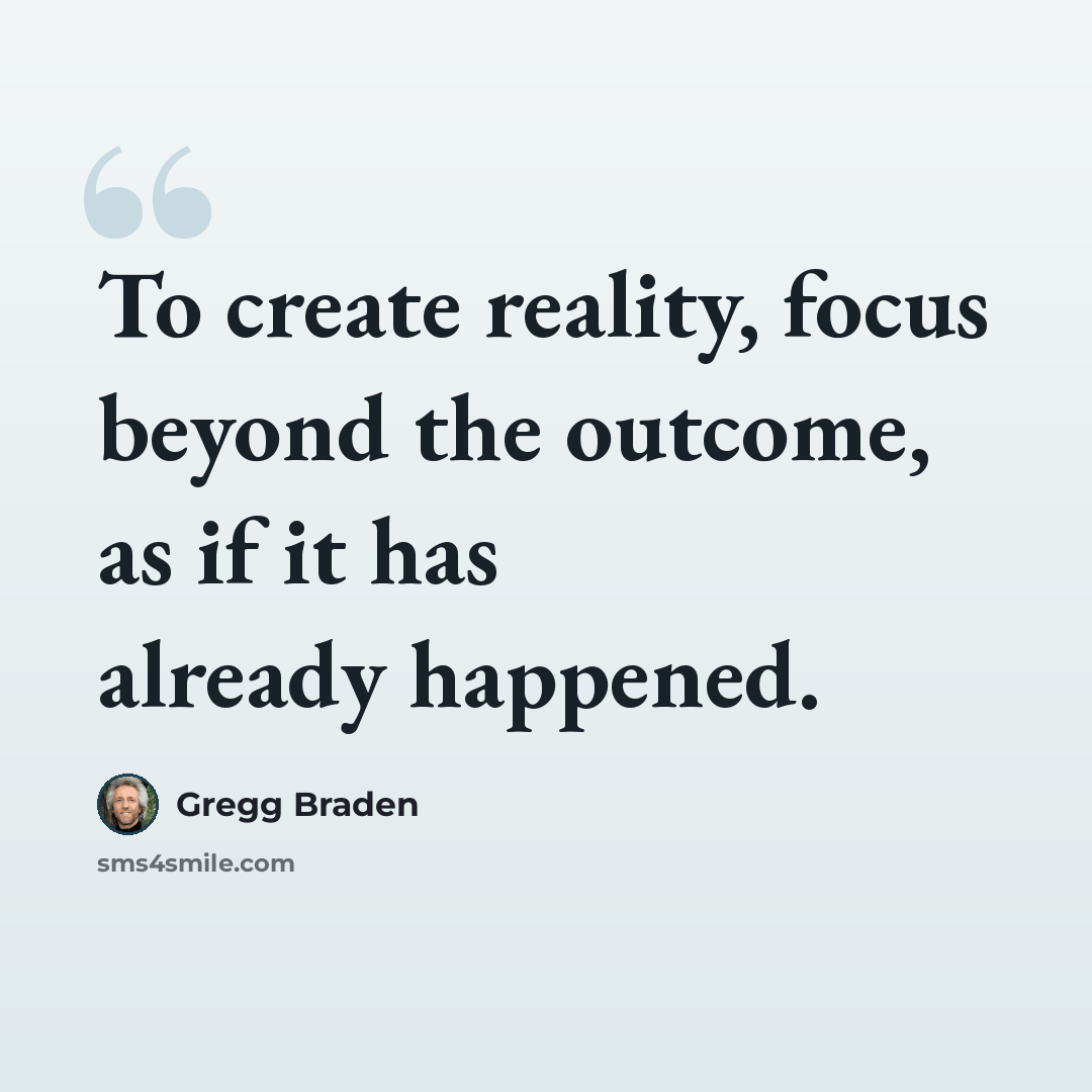 “To create reality, focus beyond the outcome, as if it has already happened.” quote by Gregg Braden