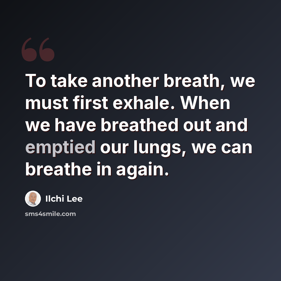 “To take another breath, we must first exhale. When we have breathed out and emptied our lungs, we can breathe in again.” quote by Ilchi Lee