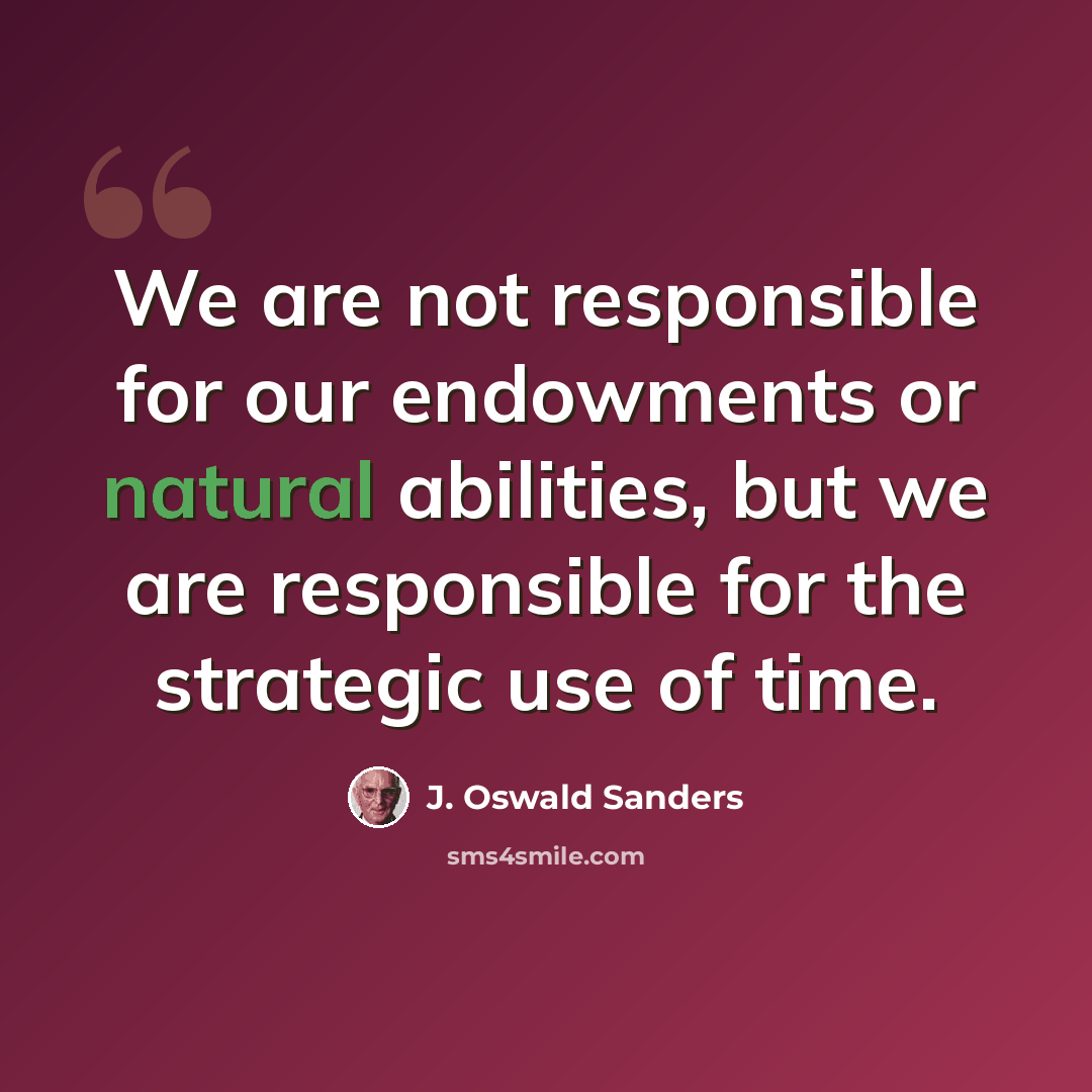 “We are not responsible for our endowments or natural abilities, but we are responsible for the strategic use of time.” quote by J. Oswald Sanders