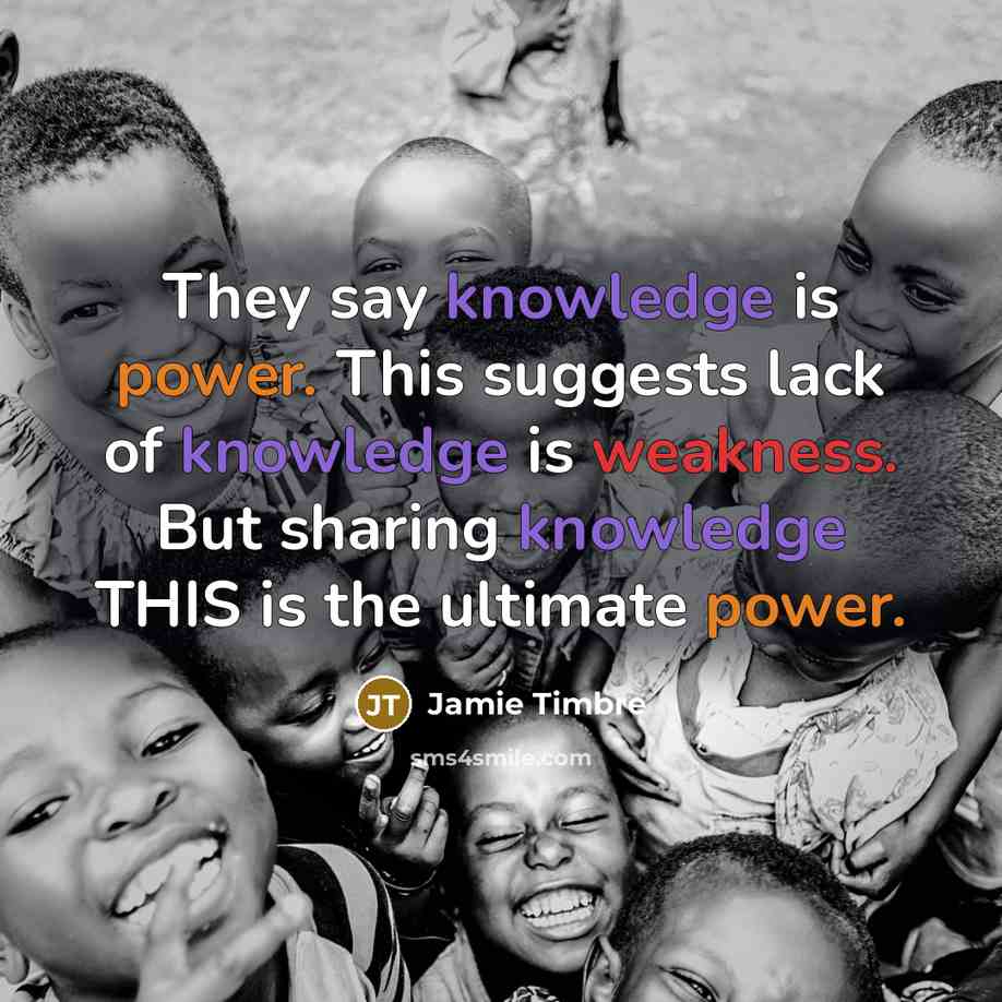 “They say knowledge is power. This suggests lack of knowledge is weakness. But sharing knowledge THIS is the ultimate power.” quote by Jamie Timbre