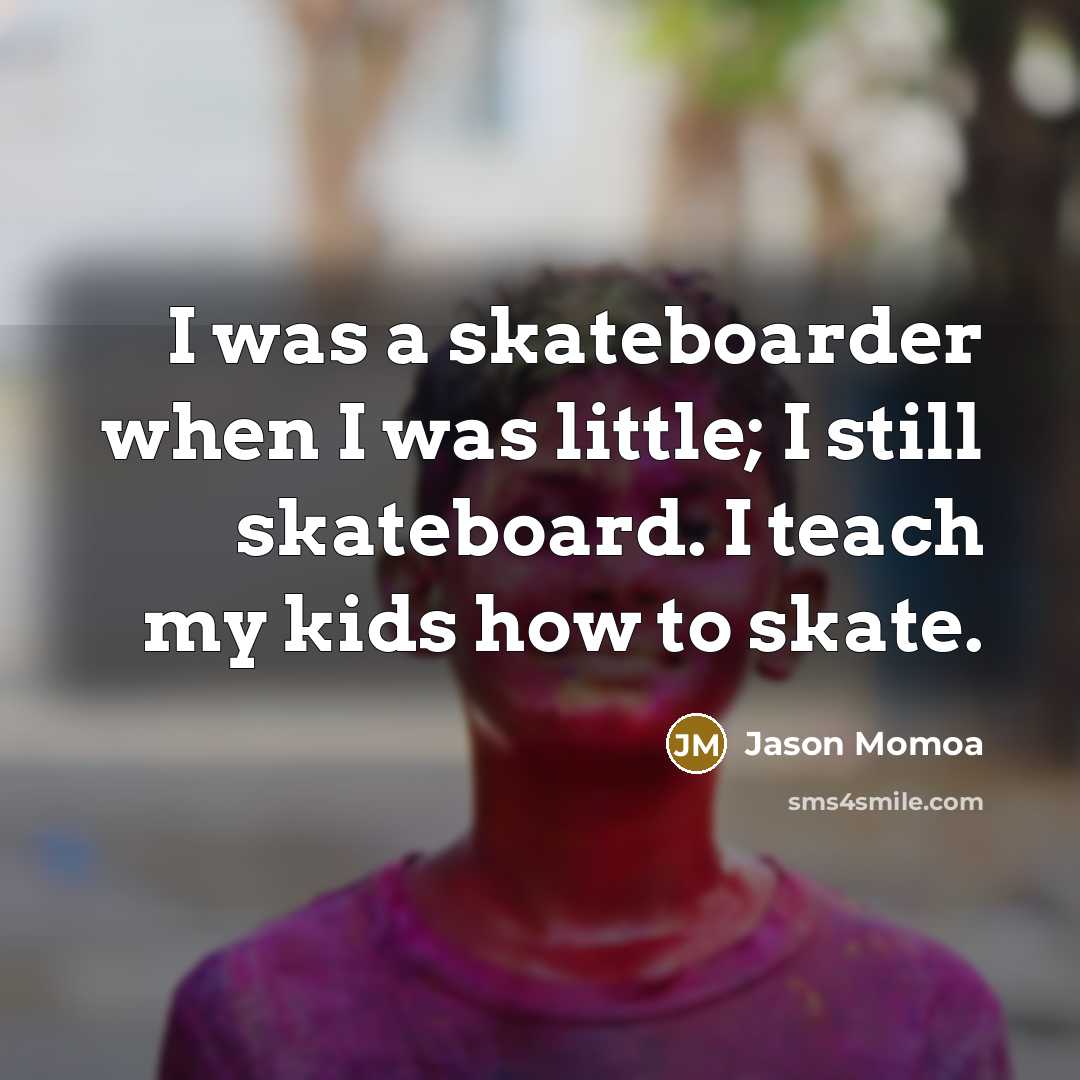 “I was a skateboarder when I was little; I still skateboard. I teach my kids how to skate.” quote by Jason Momoa