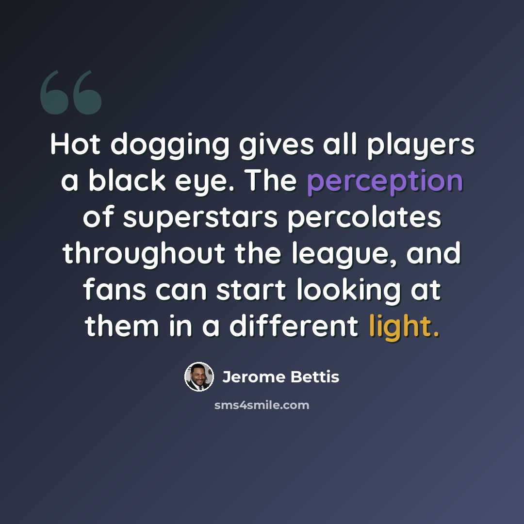 “Hot dogging gives all players a black eye. The perception of superstars percolates throughout the league, and fans can start looking at them in a different light.” quote by Jerome Bettis