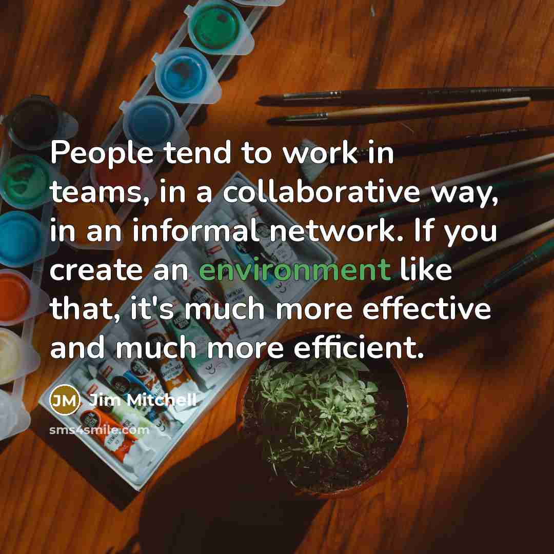 “People tend to work in teams, in a collaborative way, in an informal network. If you create an environment like that, it's much more effective and much more efficient.” quote by Jim Mitchell