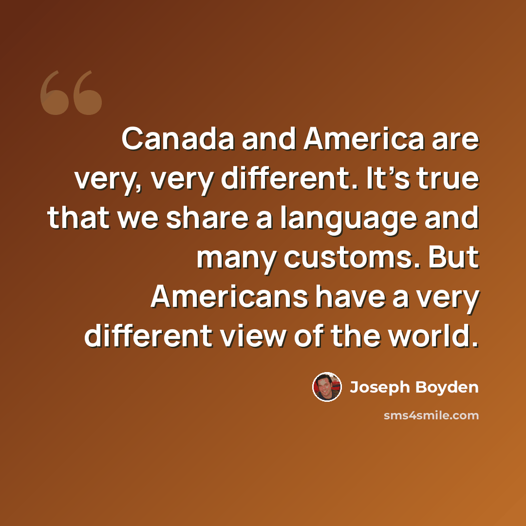 “Canada and America are very, very different. It's true that we share a language and many customs. But Americans have a very different view of the world.” quote by Joseph Boyden