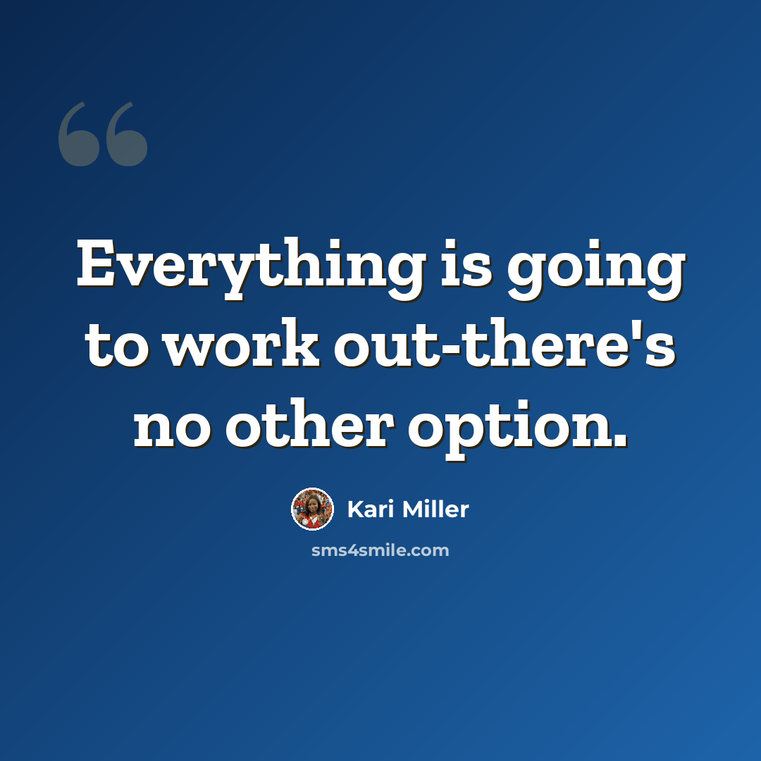 “Everything is going to work out-there's no other option.” quote by Kari Miller