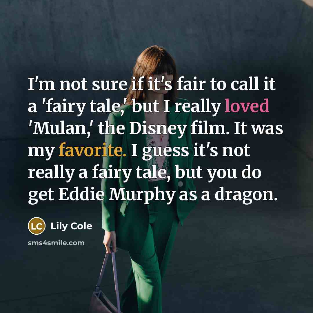 “I'm not sure if it's fair to call it a 'fairy tale,' but I really loved 'Mulan,' the Disney film. It was my favorite. I guess it's not really a fairy tale, but you do get Eddie Murphy as a dragon.” quote by Lily Cole