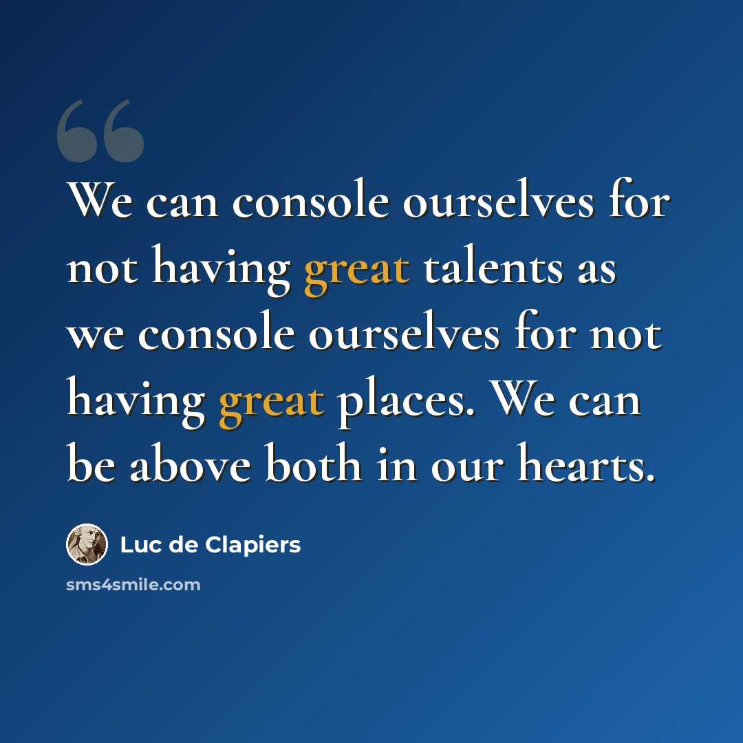 “We can console ourselves for not having great talents as we console ourselves for not having great places. We can be above both in our hearts.” quote by Luc de Clapiers