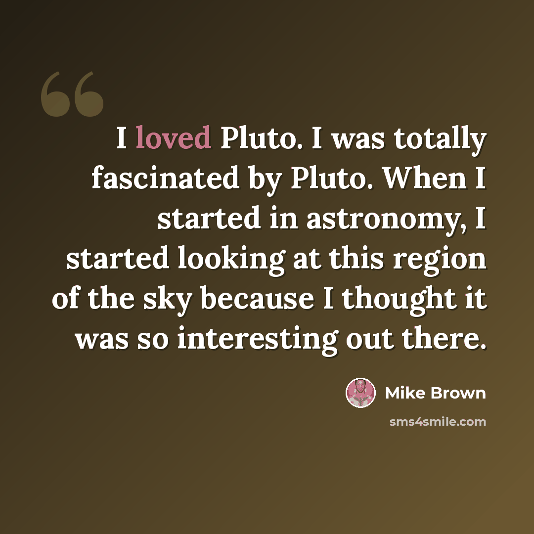 “I loved Pluto. I was totally fascinated by Pluto. When I started in astronomy, I started looking at this region of the sky because I thought it was so interesting out there.” quote by Mike Brown