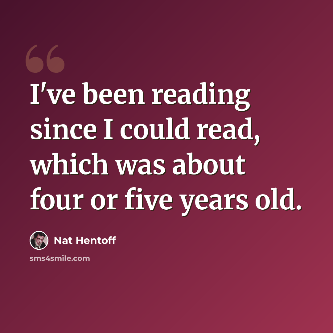 “I've been reading since I could read, which was about four or five years old.” quote by Nat Hentoff