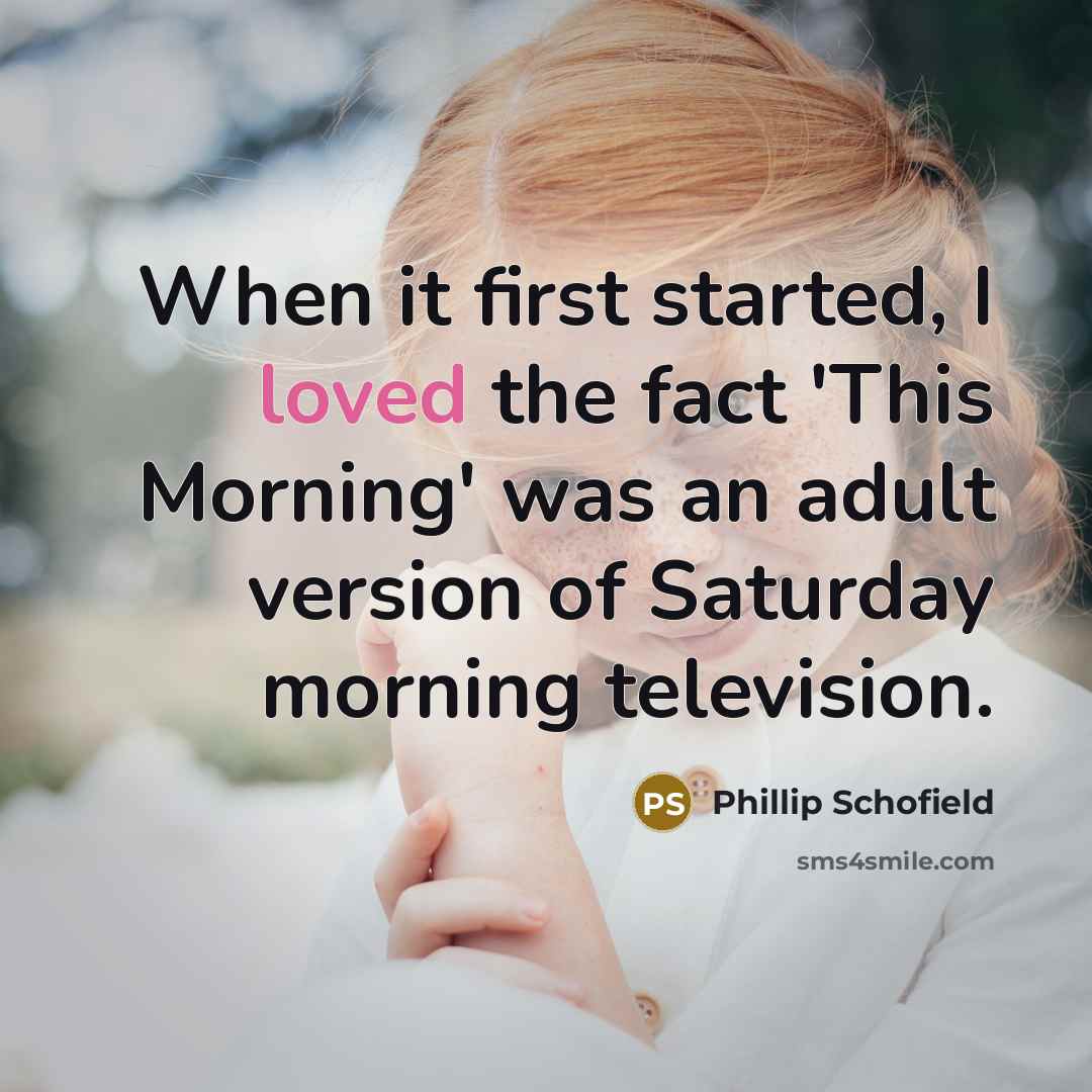 “When it first started, I loved the fact 'This Morning' was an adult version of Saturday morning television.” quote by Phillip Schofield
