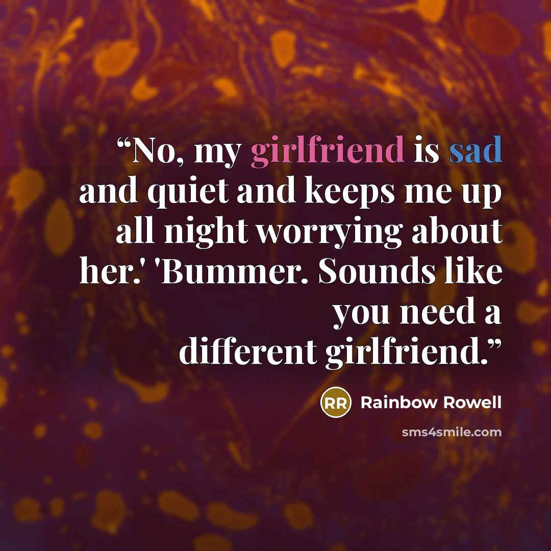 “No, my girlfriend is sad and quiet and keeps me up all night worrying about her.' 'Bummer. Sounds like you need a different girlfriend.” quote by Rainbow Rowell