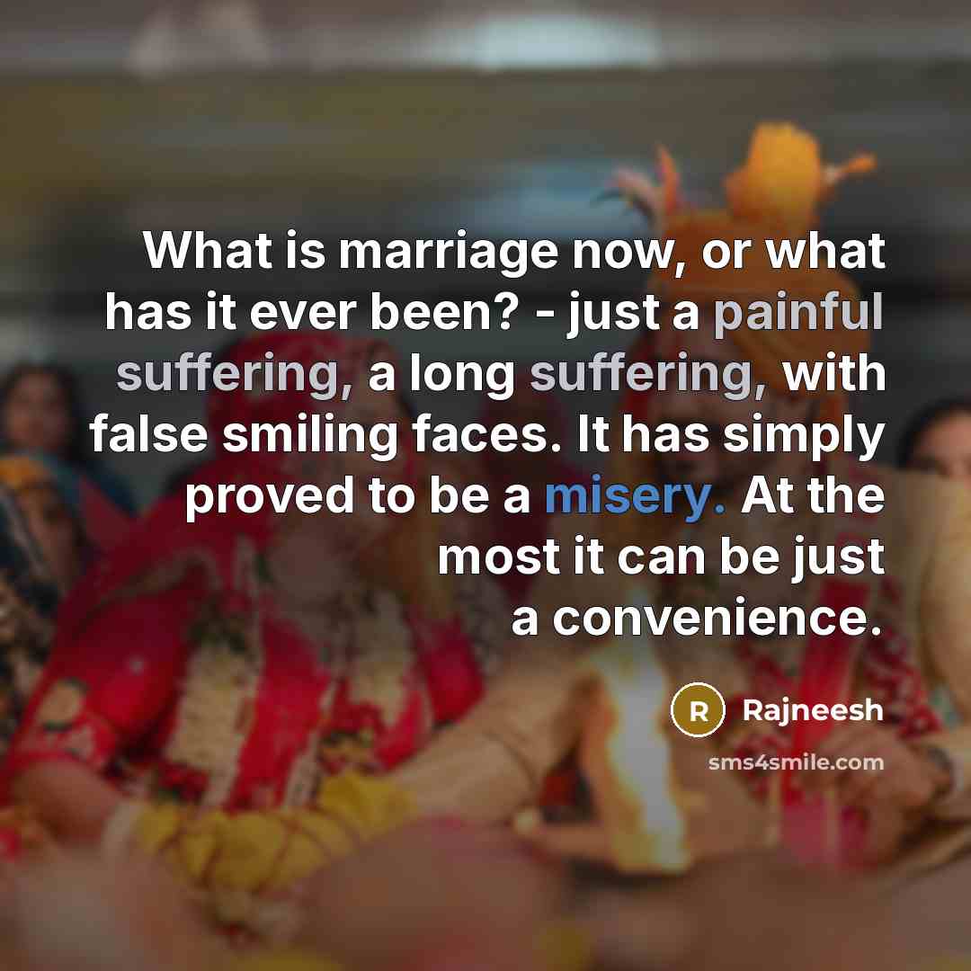 “What is marriage now, or what has it ever been? - just a painful suffering, a long suffering, with false smiling faces. It has simply proved to be a misery. At the most it can be just a convenience.” quote by Rajneesh
