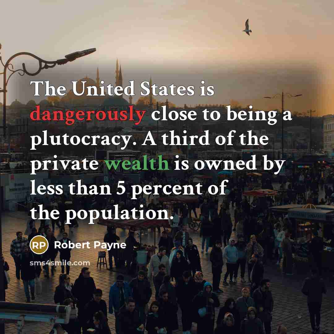 “The United States is dangerously close to being a plutocracy. A third of the private wealth is owned by less than 5 percent of the population.” quote by Robert Payne