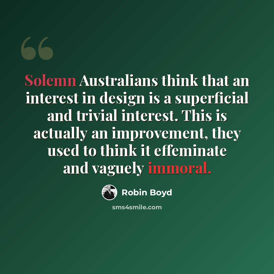 “Solemn Australians think that an interest in design is a superficial and trivial interest. This is actually an improvement, they used to think it effeminate and vaguely immoral.” quote by Robin Boyd