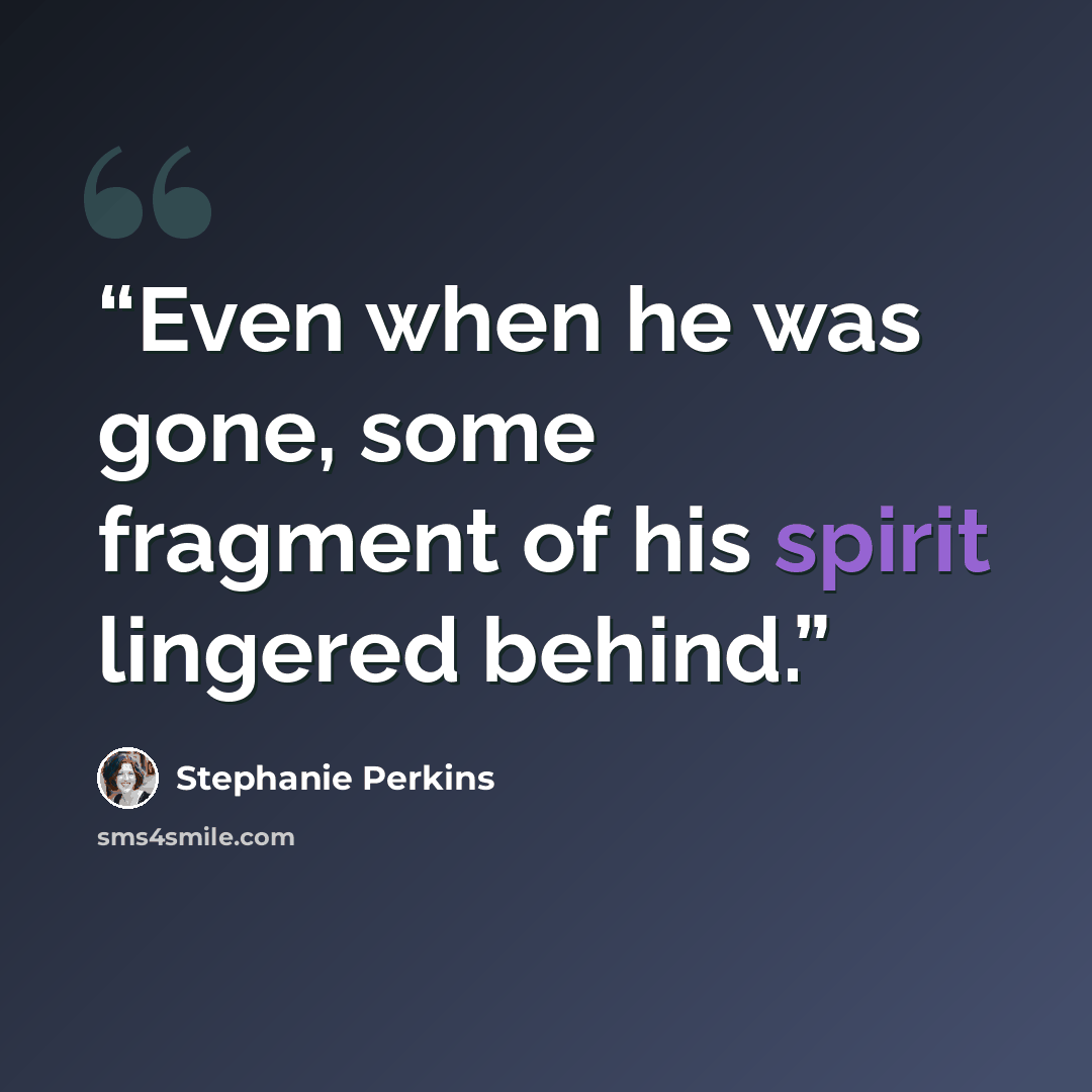 “Even when he was gone, some fragment of his spirit lingered behind.” quote by Stephanie Perkins