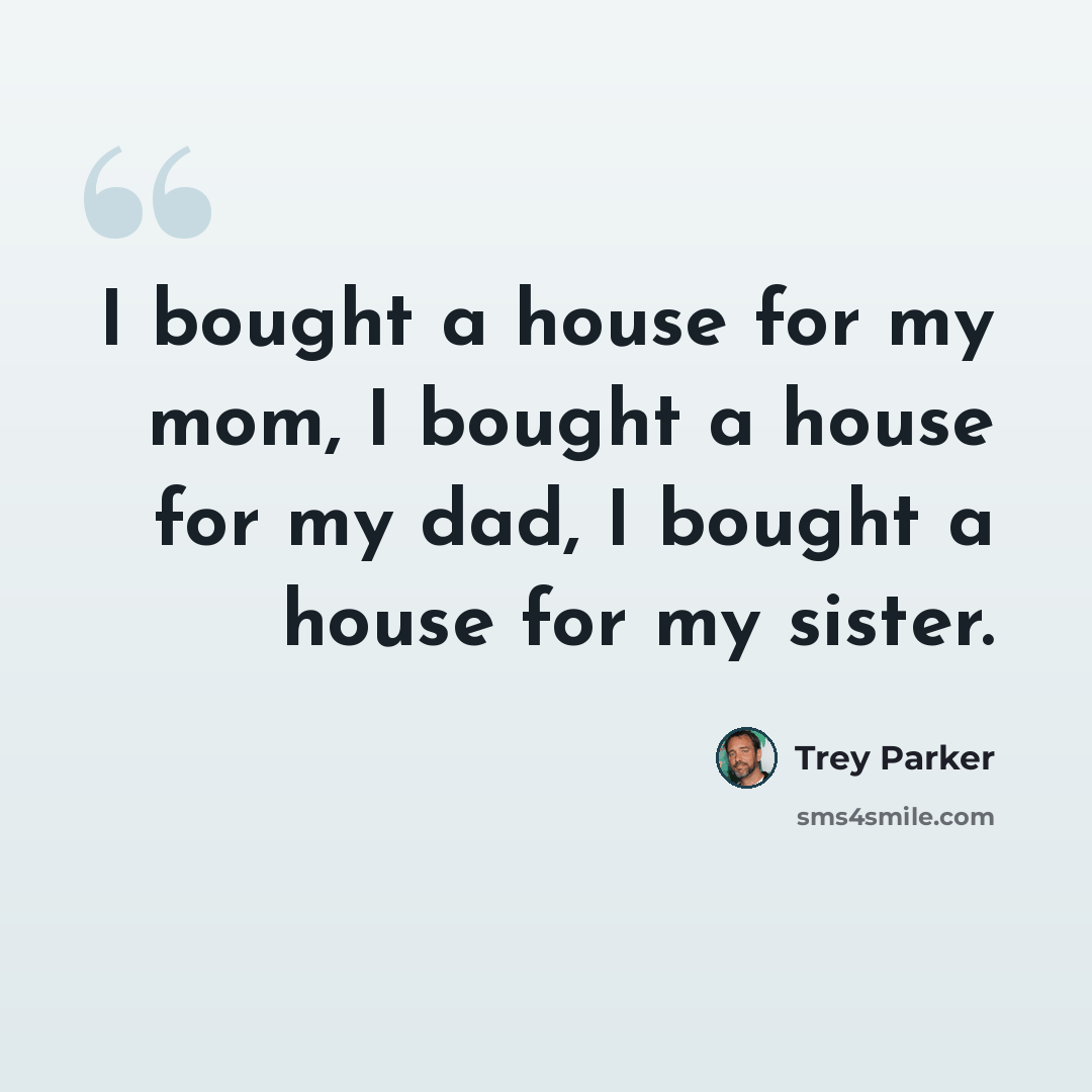 “I bought a house for my mom, I bought a house for my dad, I bought a house for my sister.” quote by Trey Parker
