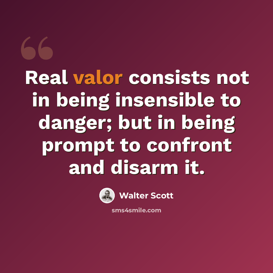 “Real valor consists not in being insensible to danger; but in being prompt to confront and disarm it.” quote by Walter Scott