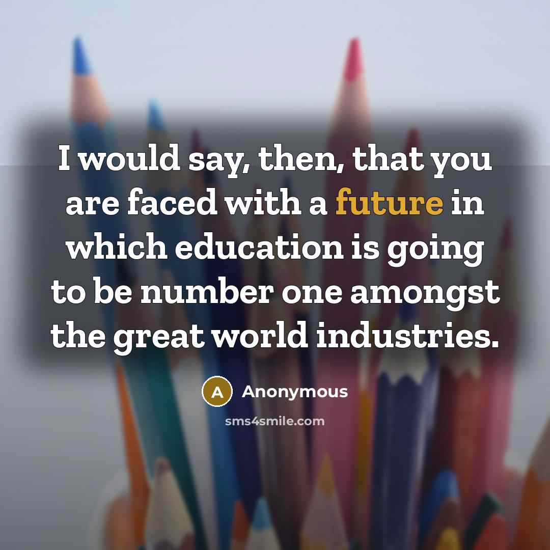 “I would say, then, that you are faced with a future in which education is going to be number one amongst the great world industries.” quote by Anonymous