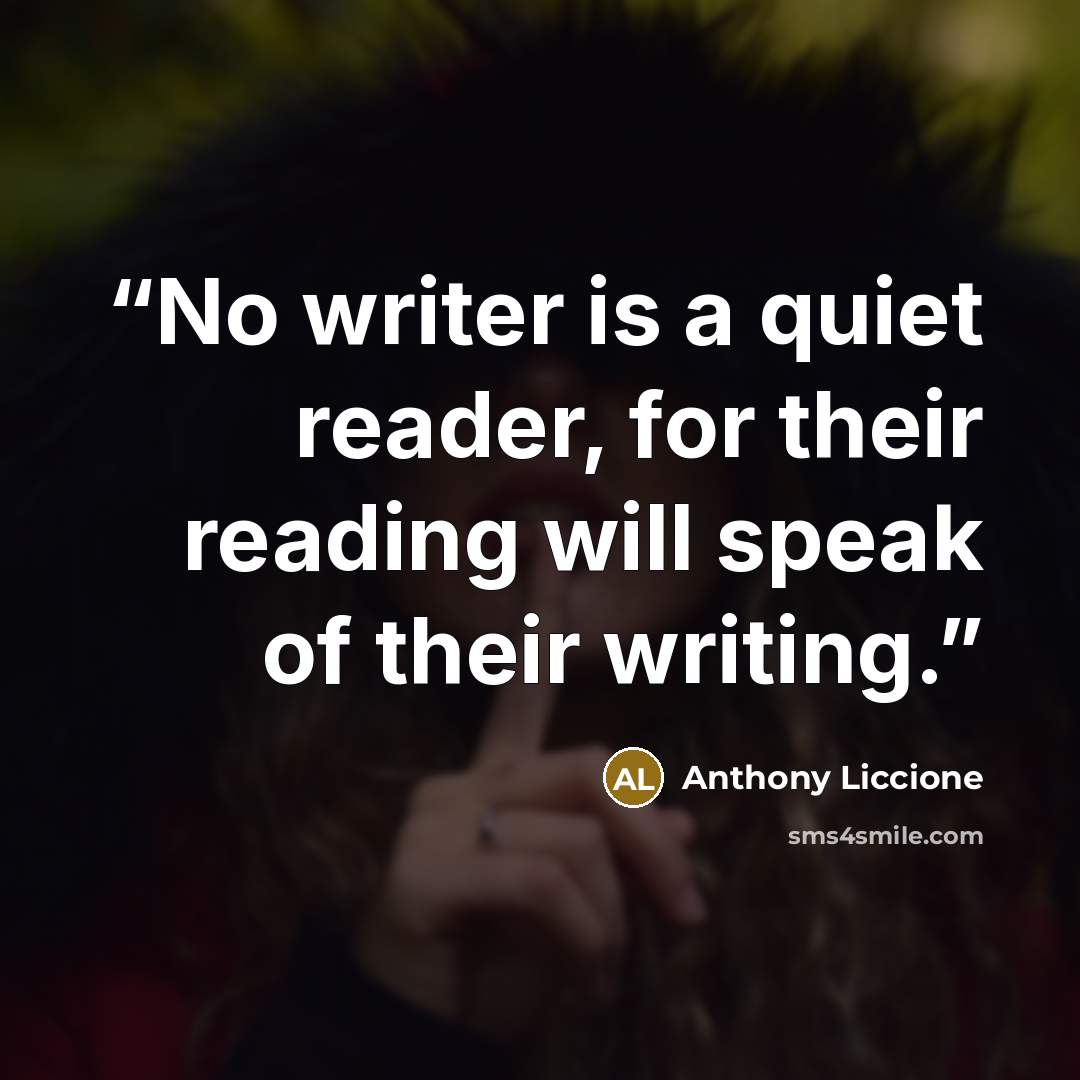“No writer is a quiet reader, for their reading will speak of their writing.” quote by Anthony Liccione