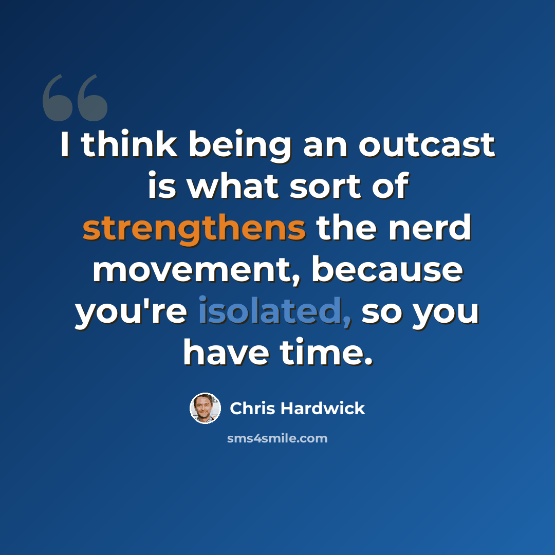 “I think being an outcast is what sort of strengthens the nerd movement, because you're isolated, so you have time.” quote by Chris Hardwick