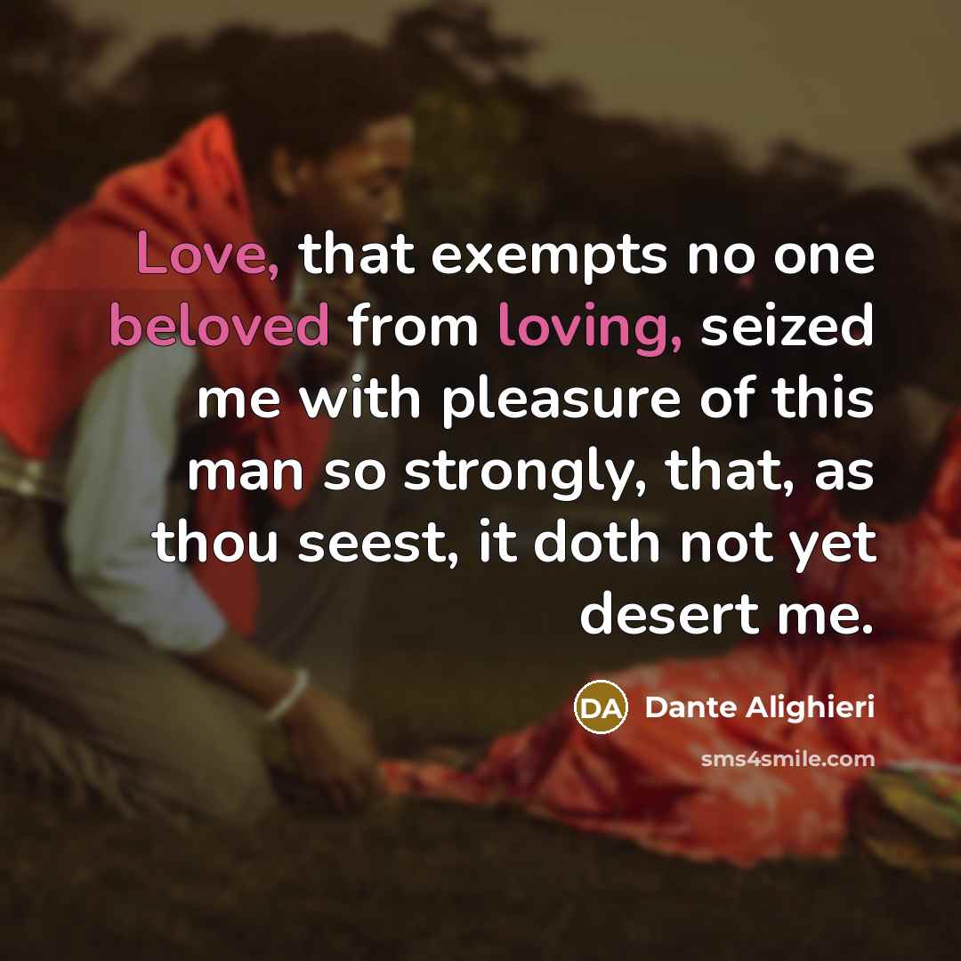 “Love, that exempts no one beloved from loving, seized me with pleasure of this man so strongly, that, as thou seest, it doth not yet desert me.” quote by Dante Alighieri