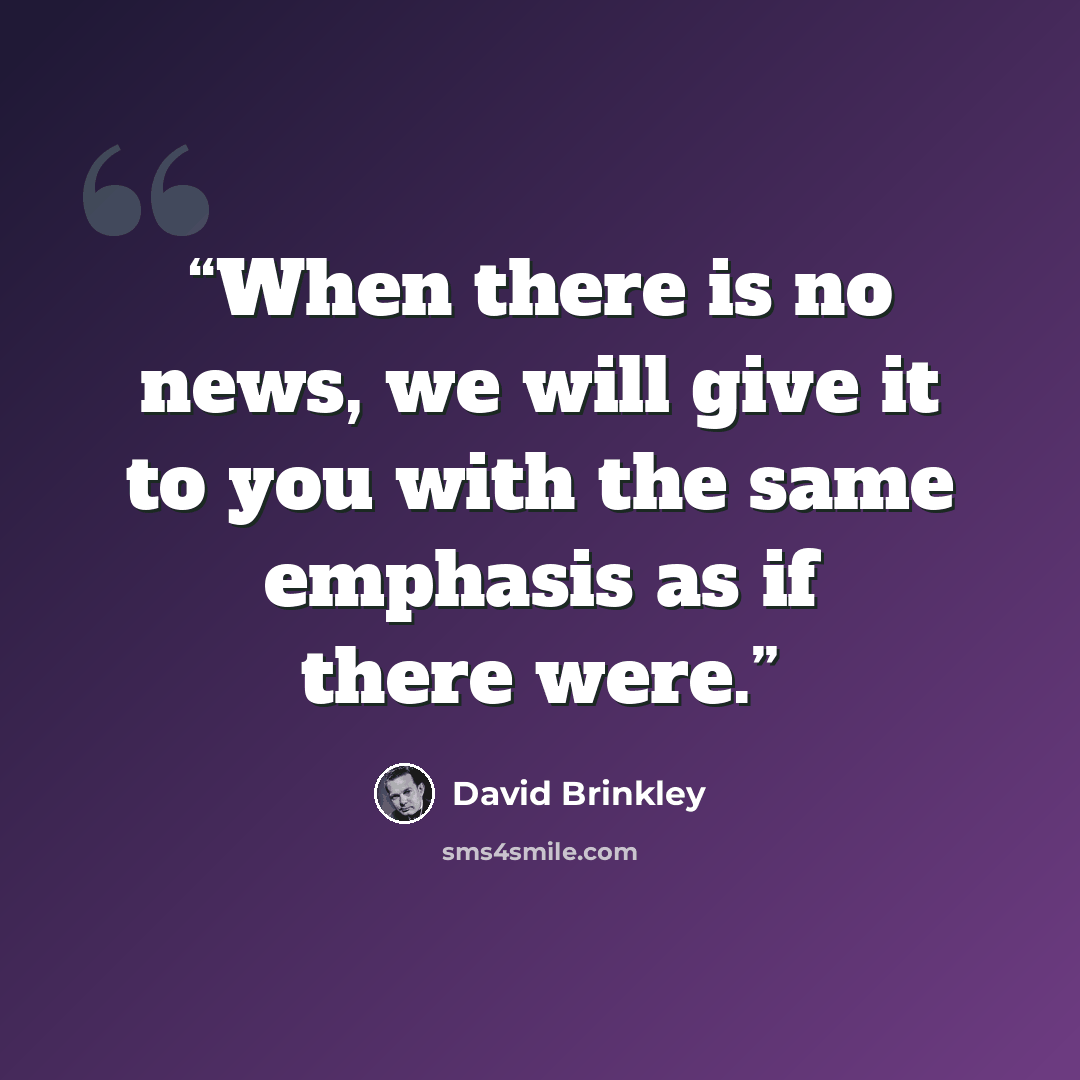 “When there is no news, we will give it to you with the same emphasis as if there were.” quote by David Brinkley