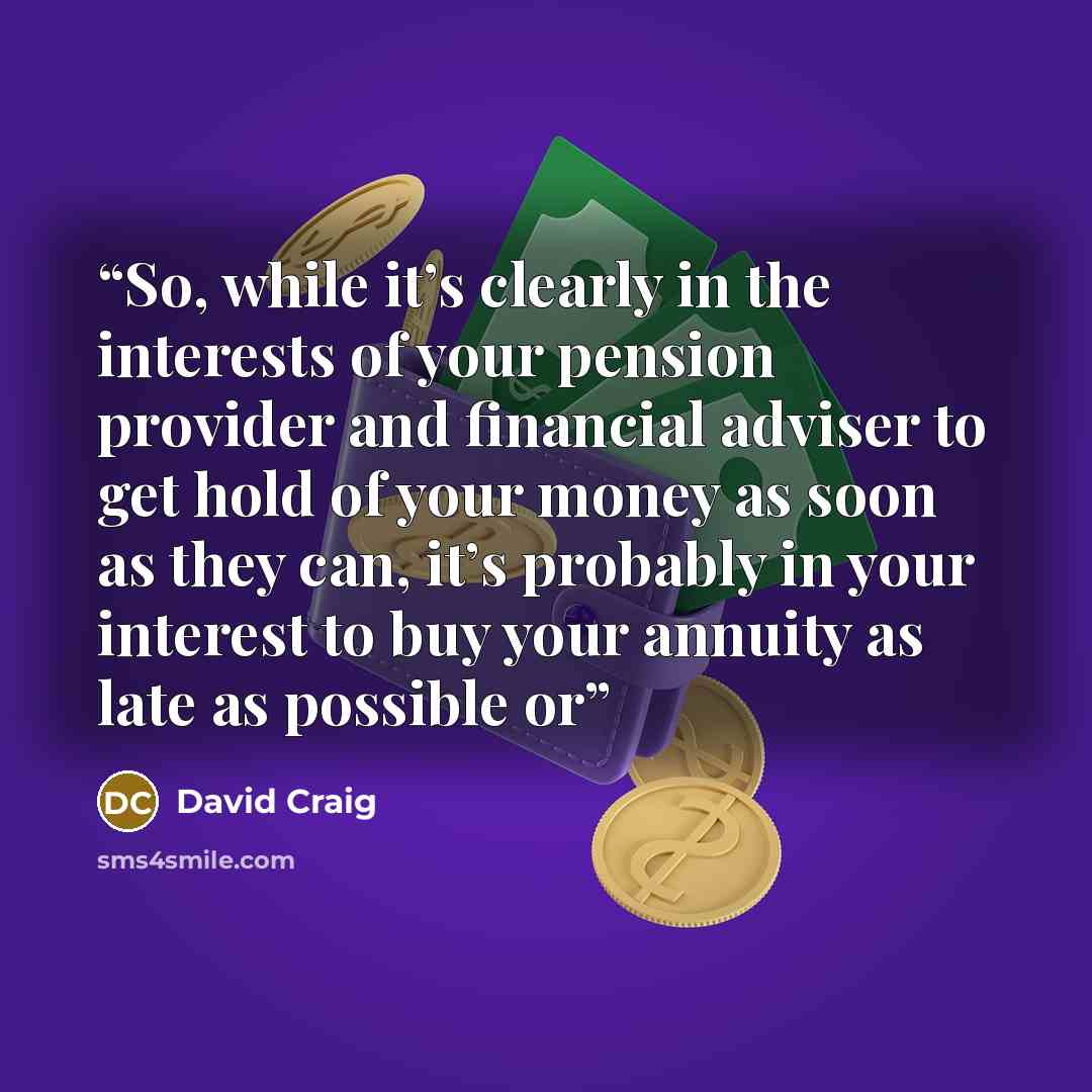 “So, while it’s clearly in the interests of your pension provider and financial adviser to get hold of your money as soon as they can, it’s probably in your interest to buy your annuity as late as possible or” quote by David Craig