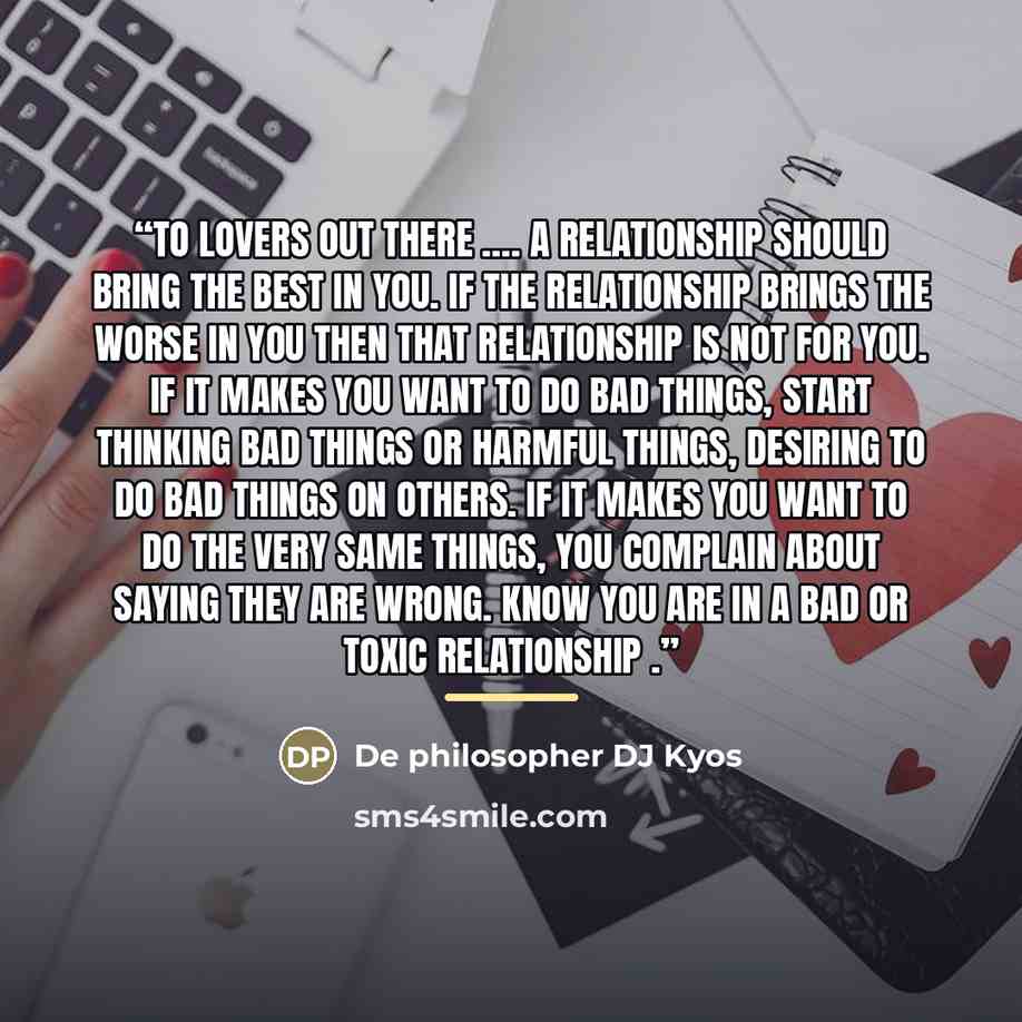 “To lovers out there …. A relationship should bring the best In you. If the relationship brings the worse In you then that relationship is not for you. If it makes you want to do bad things, start thinking bad things or harmful things, desiring to do bad things on others. If it makes you want to do…” quote by De philosopher DJ Kyos