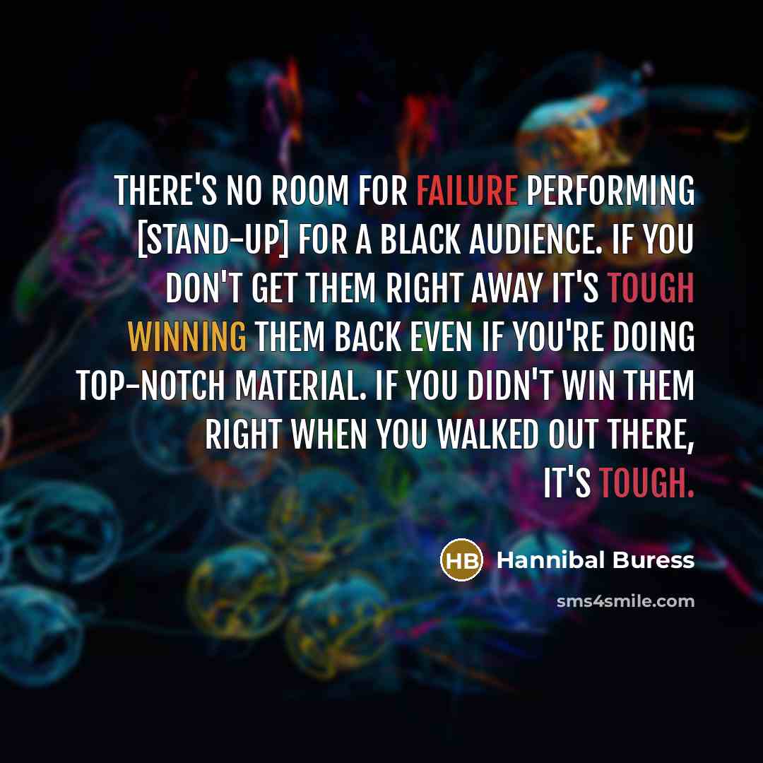 “There's no room for failure performing [stand-up] for a black audience. If you don't get them right away it's tough winning them back even if you're doing top-notch material. If you didn't win them right when you walked out there, it's tough.” quote by Hannibal Buress