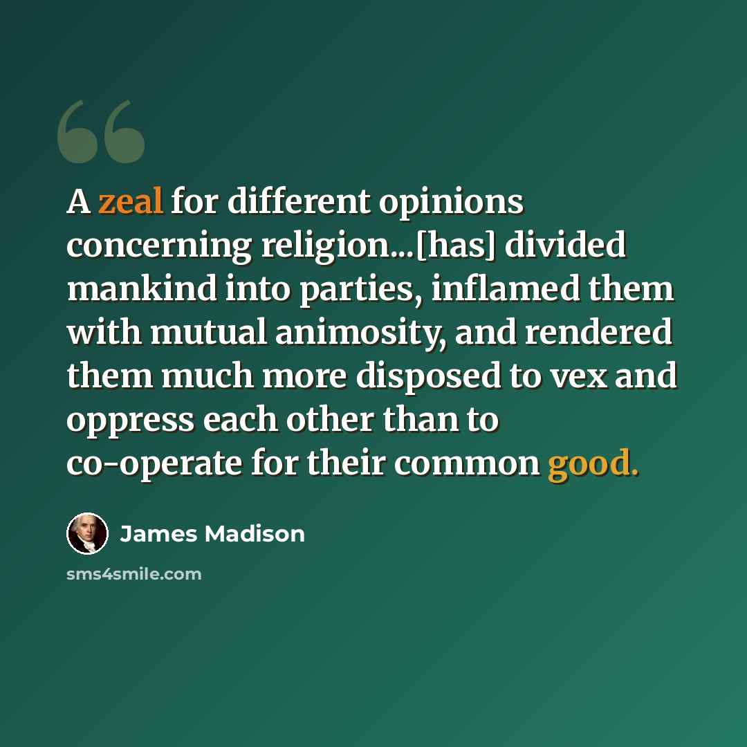 “A zeal for different opinions concerning religion...[has] divided mankind into parties, inflamed them with mutual animosity, and rendered them much more disposed to vex and oppress each other than to co-operate for their common good.” quote by James Madison
