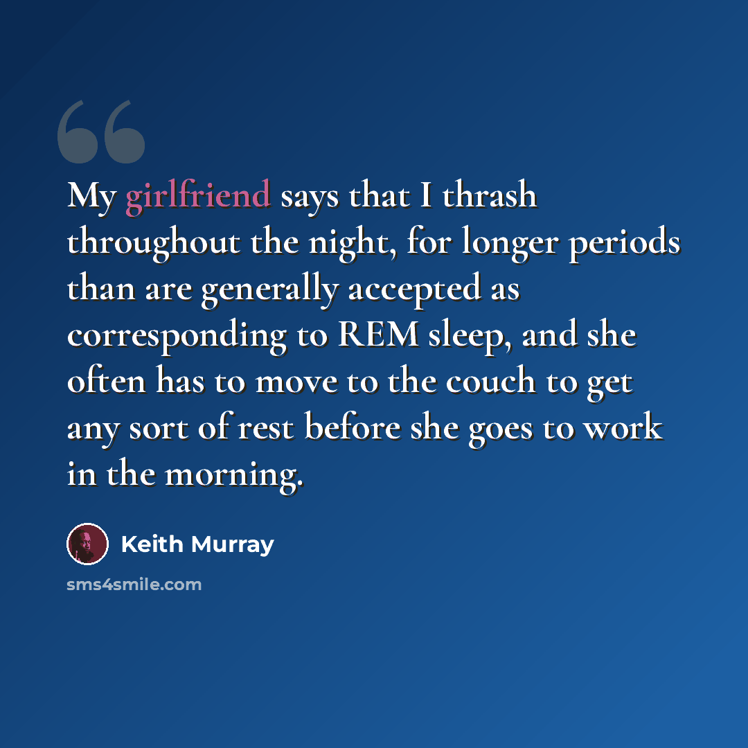 “My girlfriend says that I thrash throughout the night, for longer periods than are generally accepted as corresponding to REM sleep, and she often has to move to the couch to get any sort of rest before she goes to work in the morning.” quote by Keith Murray