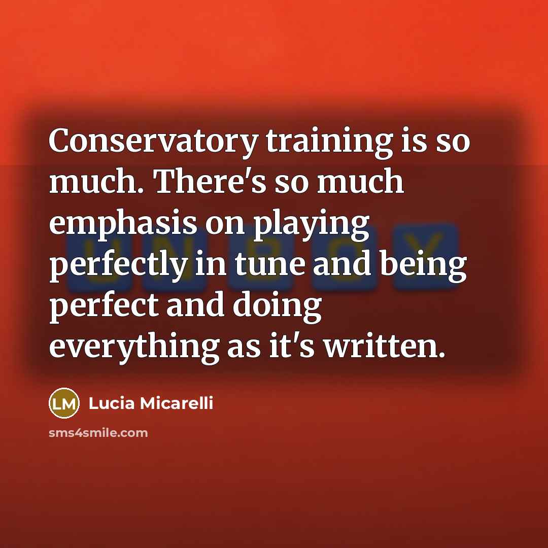 “Conservatory training is so much. There's so much emphasis on playing perfectly in tune and being perfect and doing everything as it's written.” quote by Lucia Micarelli
