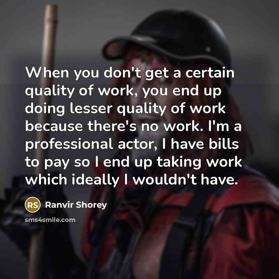 “When you don't get a certain quality of work, you end up doing lesser quality of work because there's no work. I'm a professional actor, I have bills to pay so I end up taking work which ideally I wouldn't have.” quote by Ranvir Shorey
