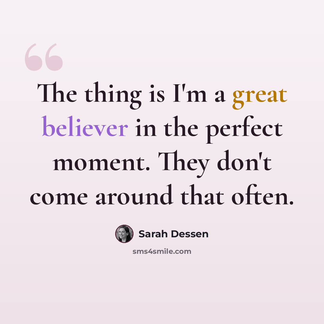 “The thing is I'm a great believer in the perfect moment. They don't come around that often.” quote by Sarah Dessen