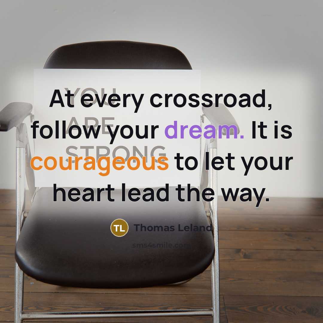 “At every crossroad, follow your dream. It is courageous to let your heart lead the way.” quote by Thomas Leland