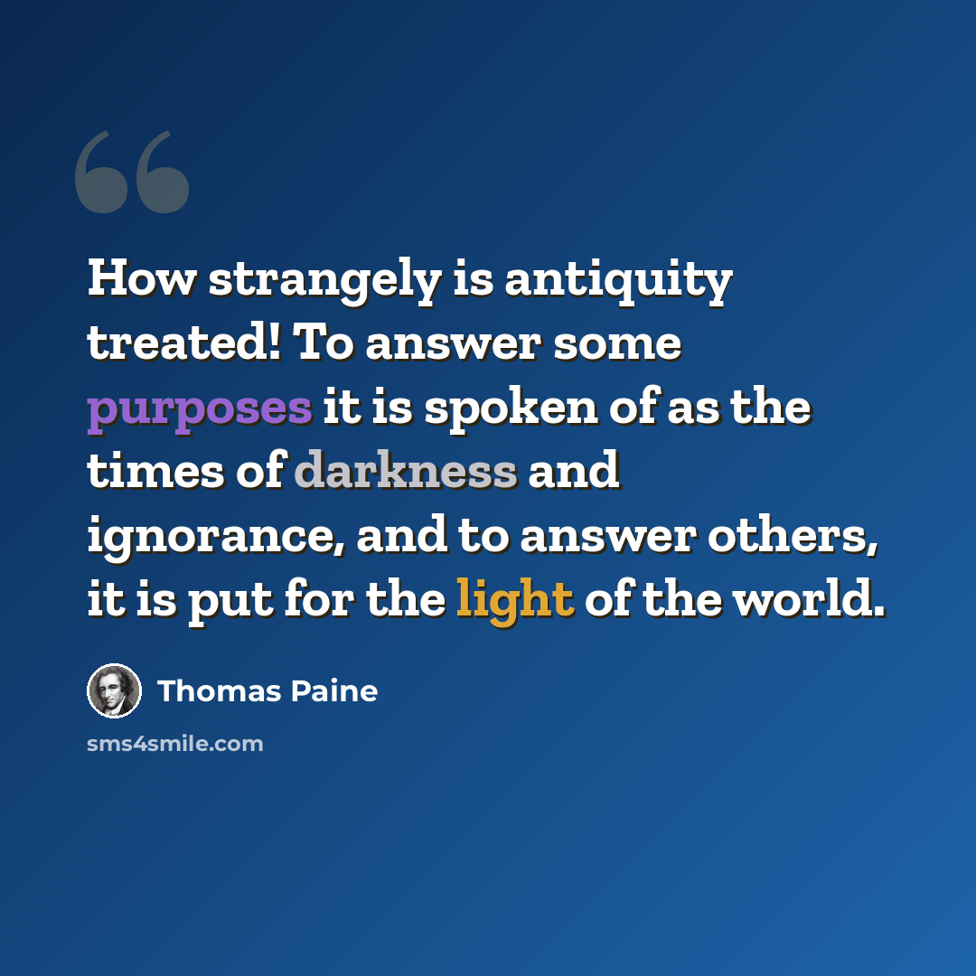 “How strangely is antiquity treated! To answer some purposes it is spoken of as the times of darkness and ignorance, and to answer others, it is put for the light of the world.” quote by Thomas Paine