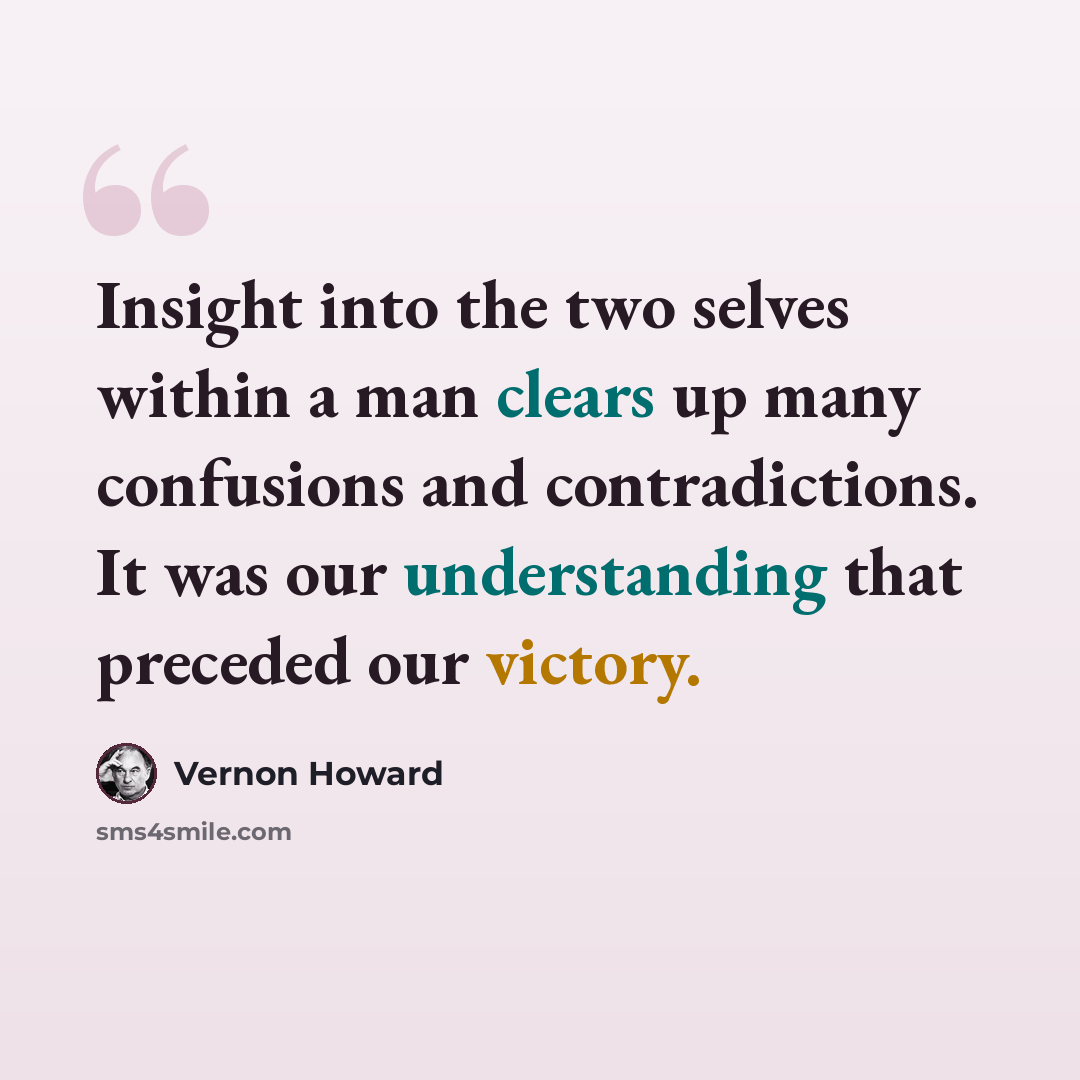 “Insight into the two selves within a man clears up many confusions and contradictions. It was our understanding that preceded our victory.” quote by Vernon Howard